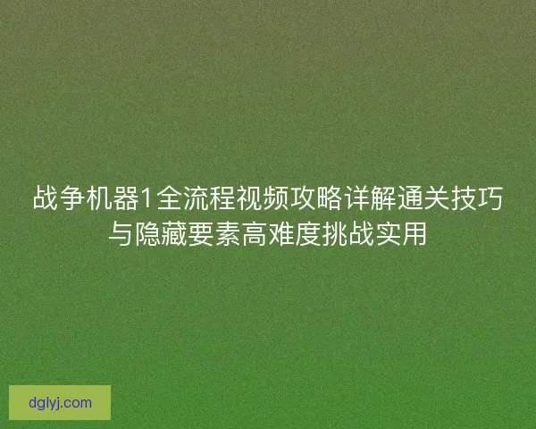 战争机器1全流程视频攻略详解通关技巧与隐藏要素高难度挑战实用