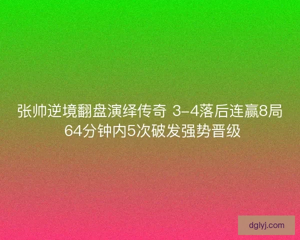 张帅逆境翻盘演绎传奇 3-4落后连赢8局 64分钟内5次破发强势晋级