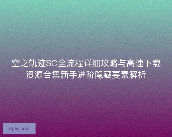 空之轨迹SC全流程详细攻略与高速下载资源合集新手进阶隐藏要素解析